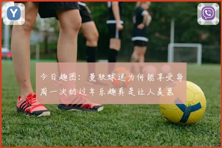 今日趣图：曼联球迷为何能享受每周一次的过年乐趣真是让人羡慕