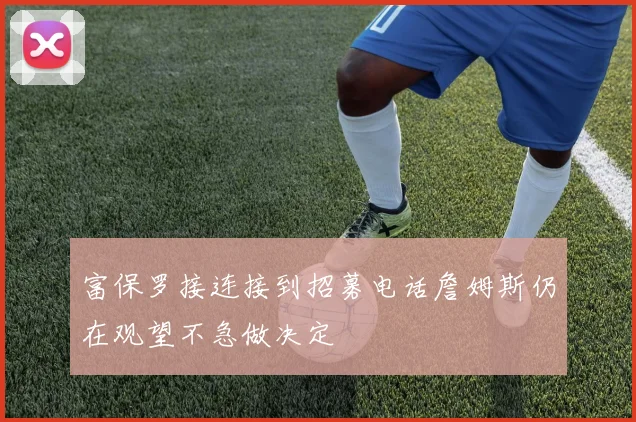 富保罗接连接到招募电话詹姆斯仍在观望不急做决定