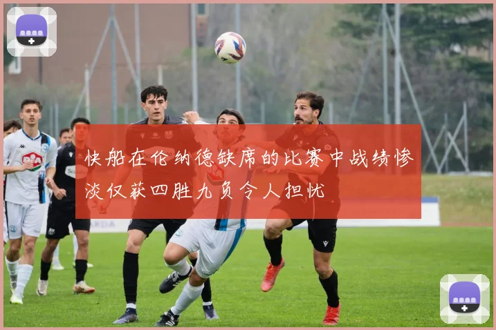 快船在伦纳德缺席的比赛中战绩惨淡仅获四胜九负令人担忧