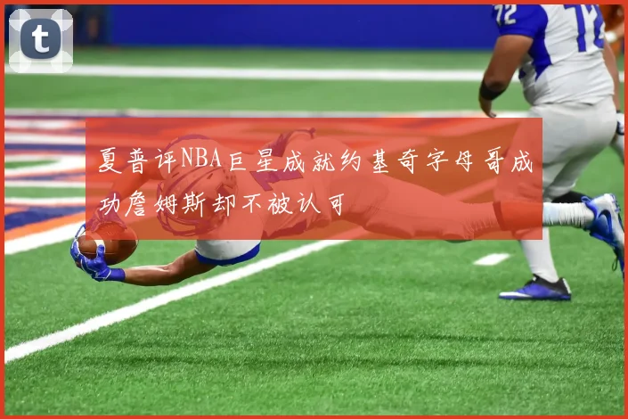 夏普评NBA巨星成就约基奇字母哥成功詹姆斯却不被认可