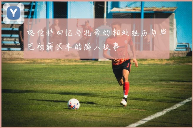 略伦特回忆与孔蒂的相处经历与毕巴初薪买车的感人故事