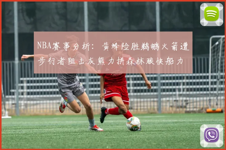 NBA赛事分析：黄蜂险胜鹈鹕火箭遭步行者阻击灰熊力拼森林狼快船力克76人
