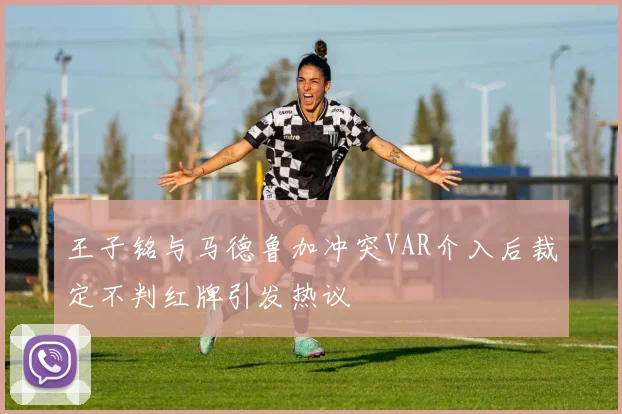 王子铭与马德鲁加冲突VAR介入后裁定不判红牌引发热议