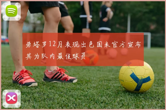 劳塔罗12月表现出色国米官方宣布其为队内最佳球员