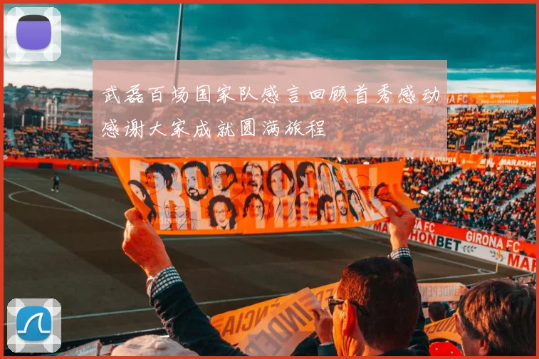 武磊百场国家队感言回顾首秀感动感谢大家成就圆满旅程