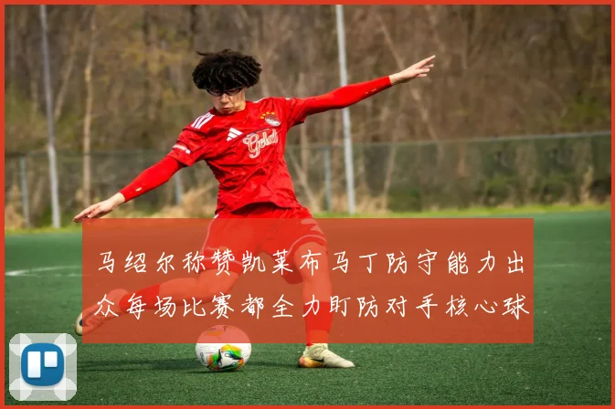 马绍尔称赞凯莱布马丁防守能力出众每场比赛都全力盯防对手核心球员