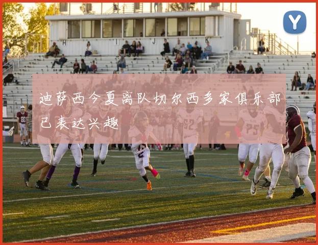 迪萨西今夏离队切尔西多家俱乐部已表达兴趣
