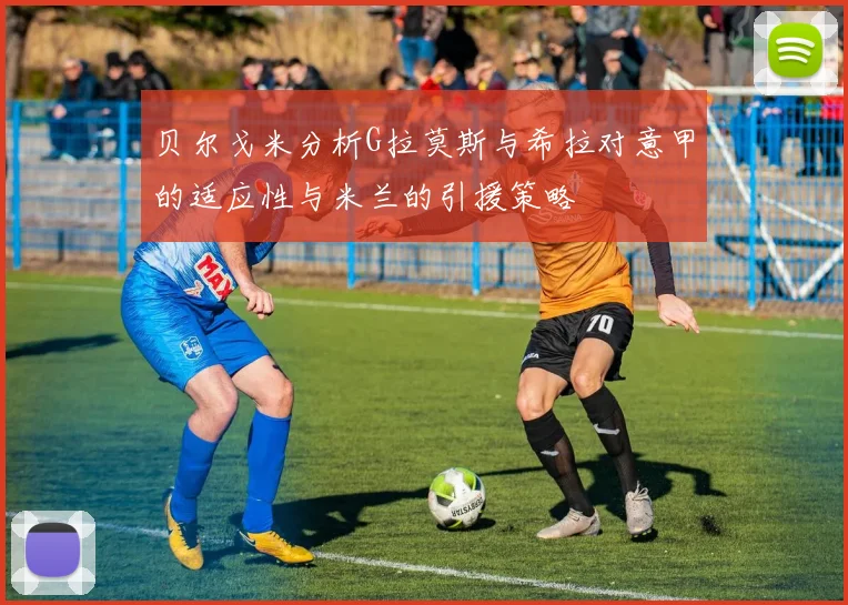 贝尔戈米分析G拉莫斯与希拉对意甲的适应性与米兰的引援策略