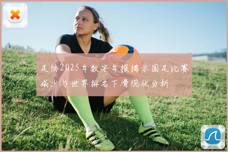 足协2025年数字年报揭示国足比赛减少与世界排名下滑现状分析
