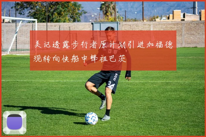 美记透露步行者原计划引进加福德现转向快船中锋祖巴茨