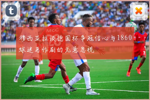 穆西亚拉谈德国杯争冠信心与1860球迷恶作剧的无意忽视