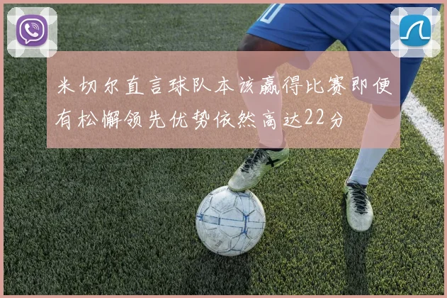 米切尔直言球队本该赢得比赛即便有松懈领先优势依然高达22分