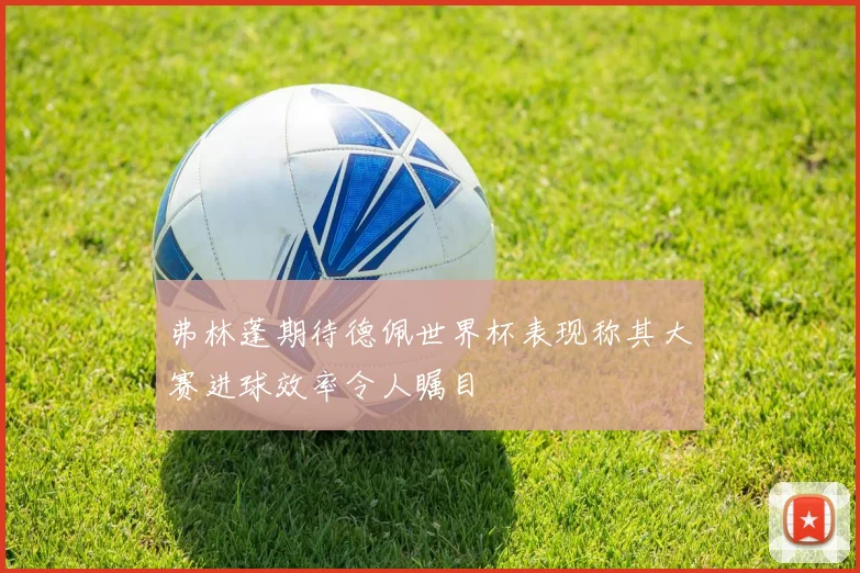 弗林蓬期待德佩世界杯表现称其大赛进球效率令人瞩目