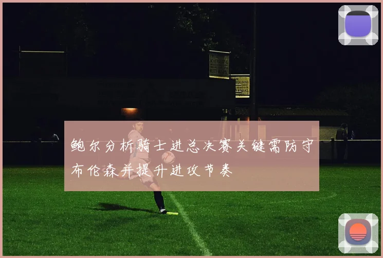 鲍尔分析骑士进总决赛关键需防守布伦森并提升进攻节奏
