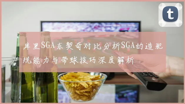 库里SGA东契奇对比分析SGA的造犯规能力与带球技巧深度解析
