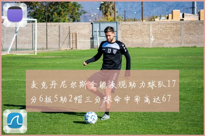 麦克丹尼尔斯全能表现助力球队17分6板5助2帽三分球命中率高达67