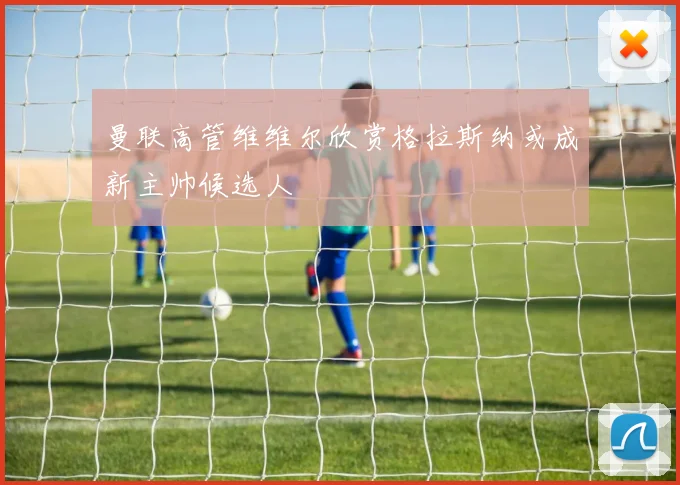 曼联高管维维尔欣赏格拉斯纳或成新主帅候选人