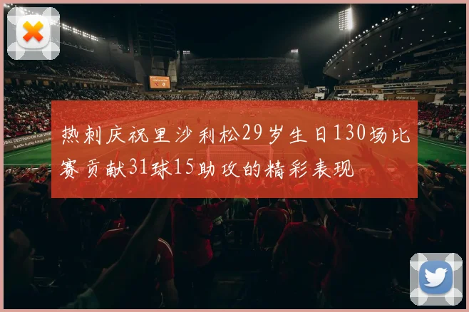 热刺庆祝里沙利松29岁生日130场比赛贡献31球15助攻的精彩表现