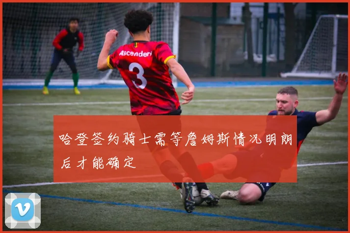 哈登签约骑士需等詹姆斯情况明朗后才能确定