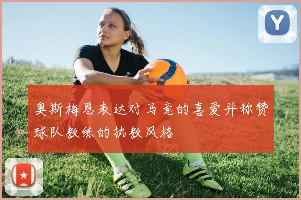 奥斯梅恩表达对马竞的喜爱并称赞球队教练的执教风格