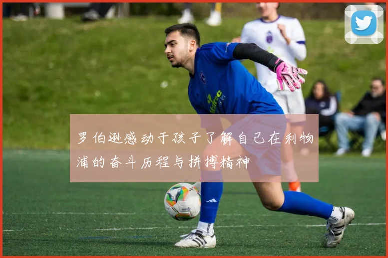 罗伯逊感动于孩子了解自己在利物浦的奋斗历程与拼搏精神