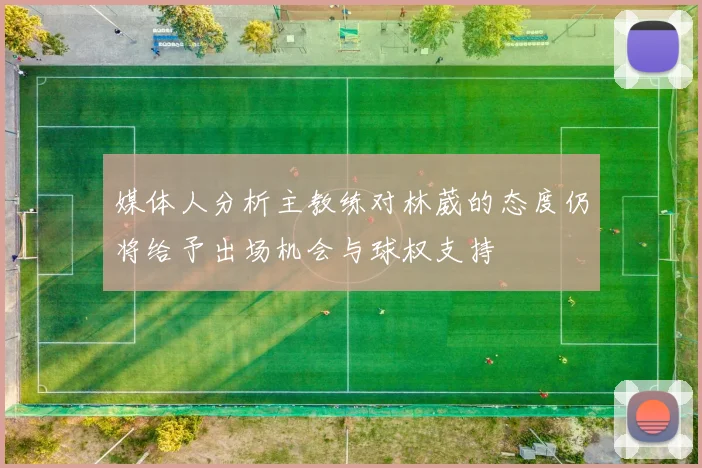 媒体人分析主教练对林葳的态度仍将给予出场机会与球权支持
