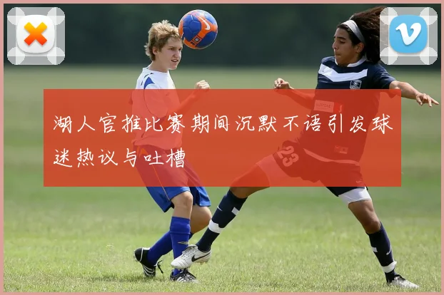 湖人官推比赛期间沉默不语引发球迷热议与吐槽