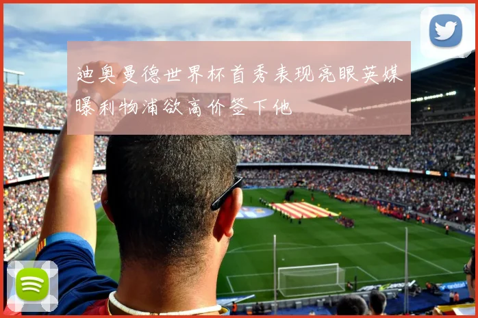 迪奥曼德世界杯首秀表现亮眼英媒曝利物浦欲高价签下他