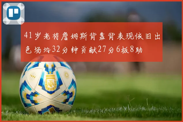 41岁老将詹姆斯背靠背表现依旧出色场均32分钟贡献27分6板8助