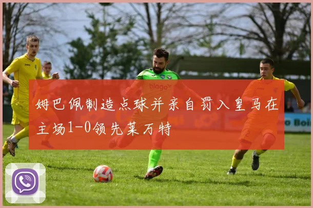 姆巴佩制造点球并亲自罚入皇马在主场1-0领先莱万特