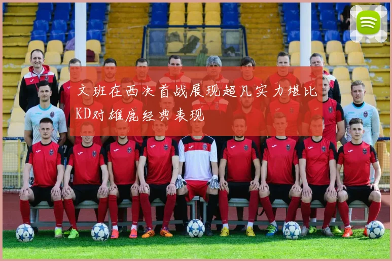 文班在西决首战展现超凡实力堪比KD对雄鹿经典表现